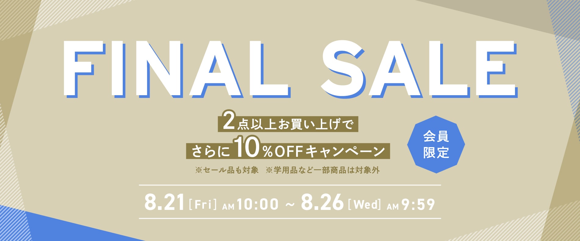 【会員限定】 FINAL SALE！2点以上お買い上げでさらに10%OFF（セール品込み） 8/21(Fri)AM10:00～8/26(Wed)AM9:59