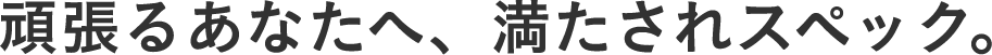 頑張るあなたへ、満たされスペック。