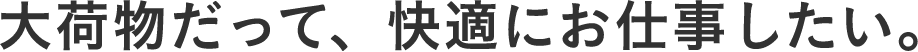 大荷物だって、快適にお仕事したい。