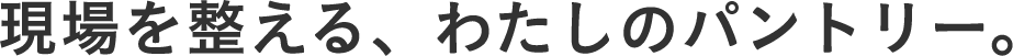 現場を整える、わたしのパントリー。