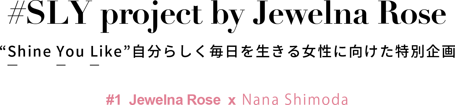 自分らしく毎日を生きる女性に向けた特別企画 #1 Jewelna Rose x 下田奈々